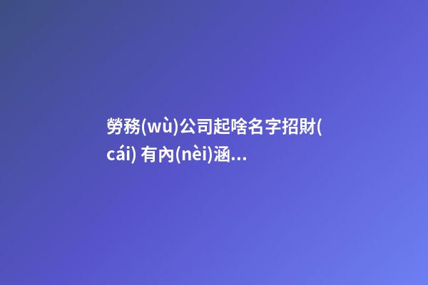 勞務(wù)公司起啥名字招財(cái) 有內(nèi)涵貴氣企業(yè)名稱,起名之家-第1張-公司起名-玄機(jī)派